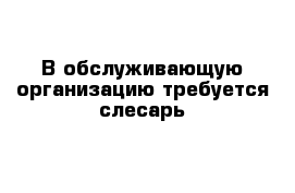 В обслуживающую организацию требуется слесарь